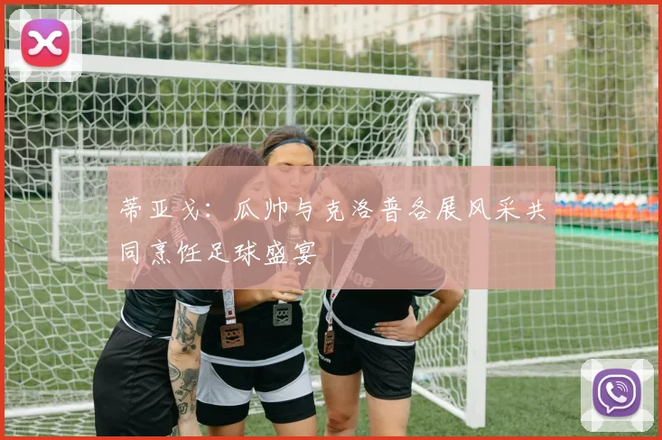 蒂亚戈：瓜帅与克洛普各展风采共同烹饪足球盛宴