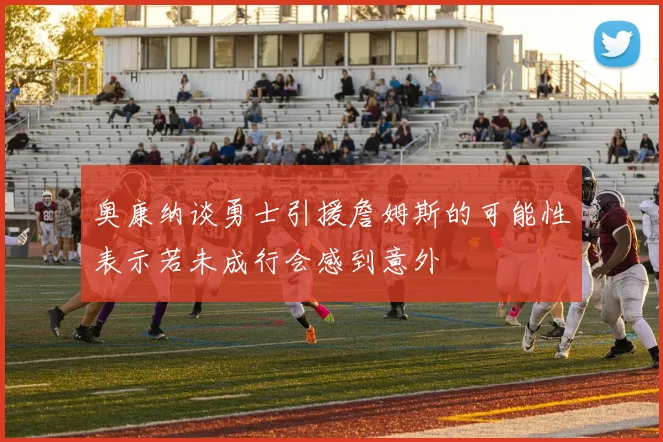奥康纳谈勇士引援詹姆斯的可能性表示若未成行会感到意外