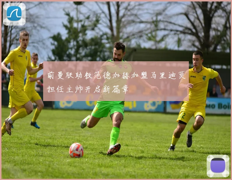 前曼联助教范德加赫加盟马里迪莫担任主帅开启新篇章