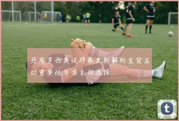 丹布罗西奥谈邓弗里斯解约金背后的重要性与俱乐部选择