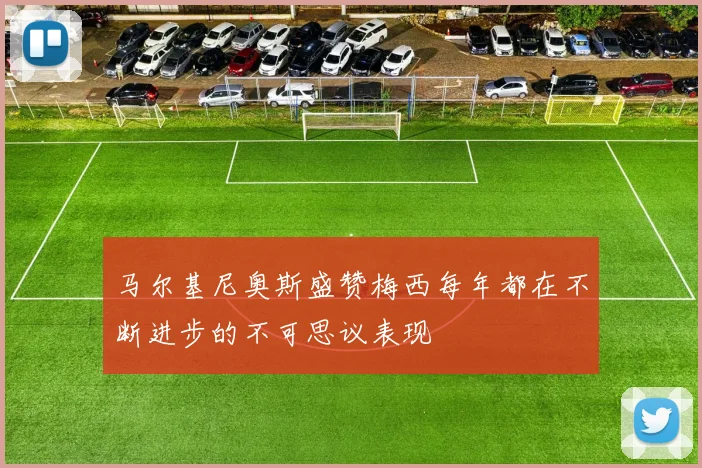 马尔基尼奥斯盛赞梅西每年都在不断进步的不可思议表现