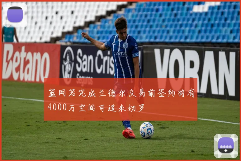 篮网若完成兰德尔交易前签约将有4000万空间可追米切罗