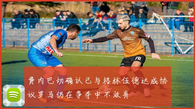 费内巴切确认已与格林伍德达成协议罗马仍在争夺中不放弃