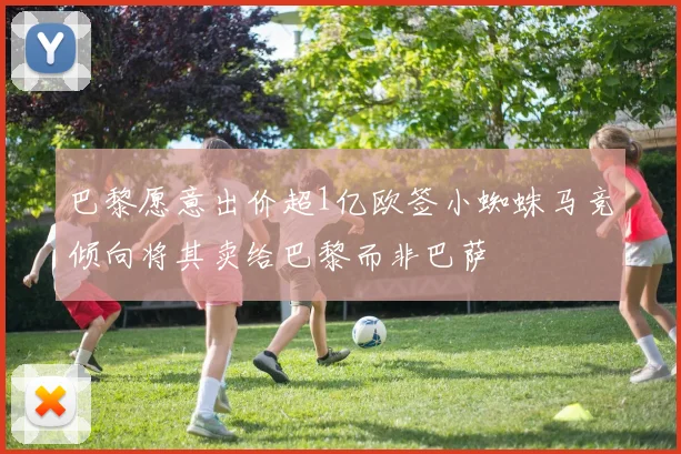 巴黎愿意出价超1亿欧签小蜘蛛马竞倾向将其卖给巴黎而非巴萨