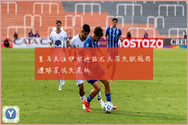 皇马关注伊尔迪兹尤文若失欧冠恐遭球星流失危机