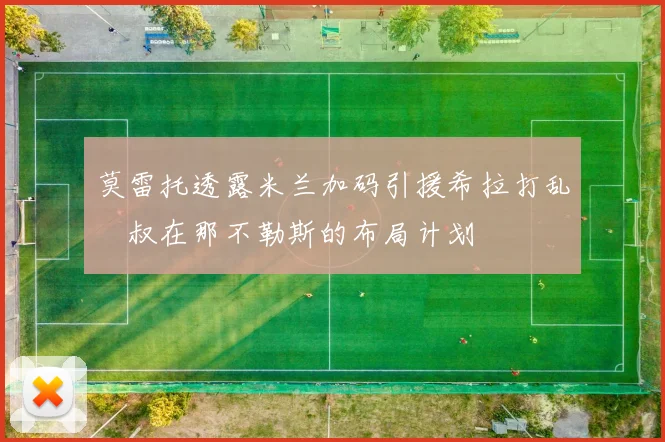 莫雷托透露米兰加码引援希拉打乱囧叔在那不勒斯的布局计划