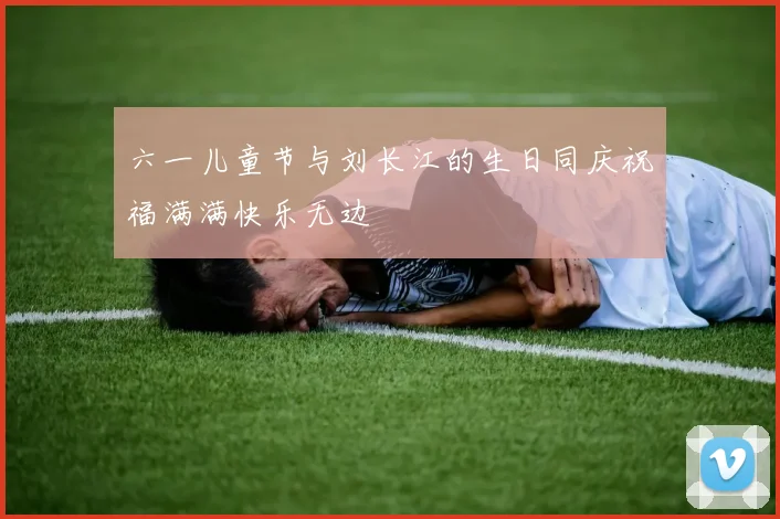 六一儿童节与刘长江的生日同庆祝福满满快乐无边