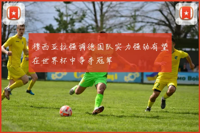 穆西亚拉强调德国队实力强劲有望在世界杯中争夺冠军