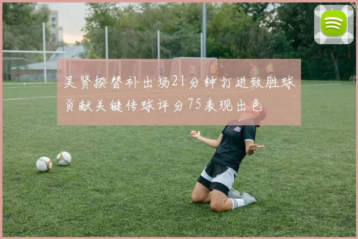 吴贤揆替补出场21分钟打进致胜球贡献关键传球评分75表现出色