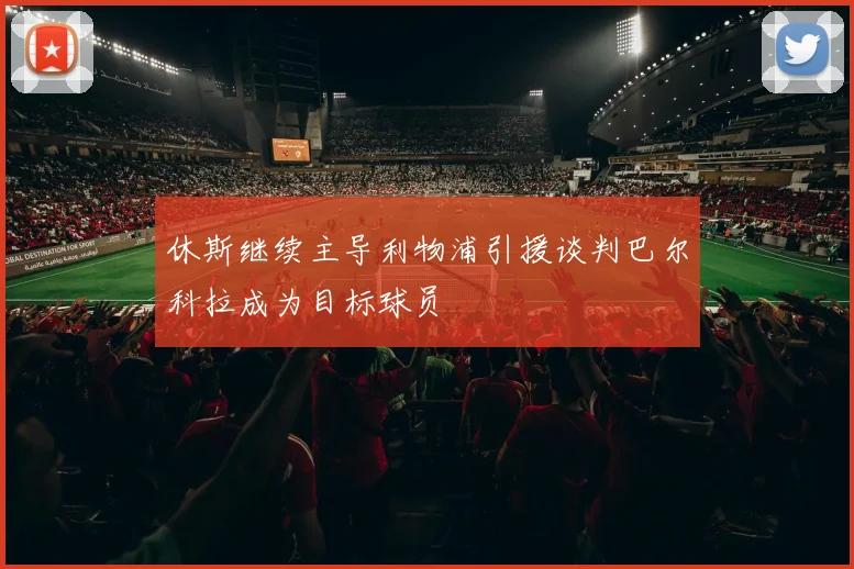 休斯继续主导利物浦引援谈判巴尔科拉成为目标球员