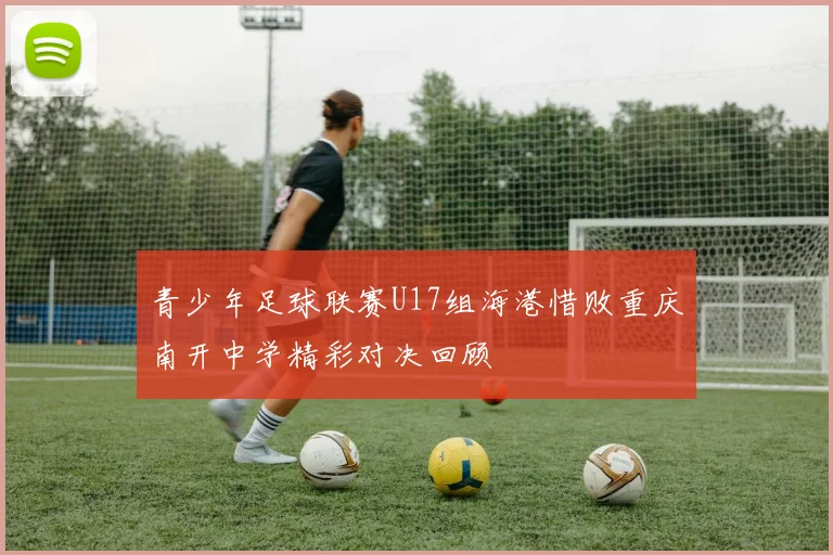 青少年足球联赛U17组海港惜败重庆南开中学精彩对决回顾