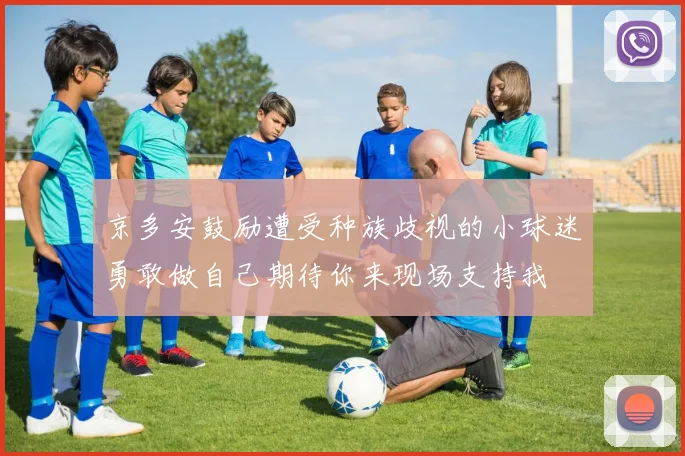 京多安鼓励遭受种族歧视的小球迷勇敢做自己期待你来现场支持我