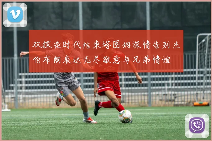 双探花时代结束塔图姆深情告别杰伦布朗表达无尽敬意与兄弟情谊