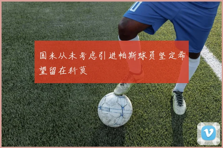 国米从未考虑引进帕斯球员坚定希望留在科莫